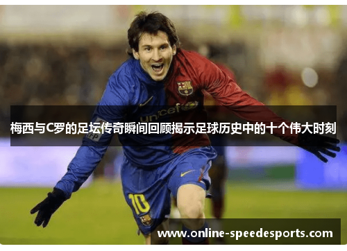 梅西与C罗的足坛传奇瞬间回顾揭示足球历史中的十个伟大时刻 梅西与C罗的足坛传奇瞬间回顾揭示足球历史中的十个伟大时刻