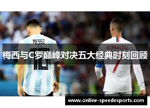 梅西与C罗巅峰对决五大经典时刻回顾 梅西与C罗巅峰对决五大经典时刻回顾