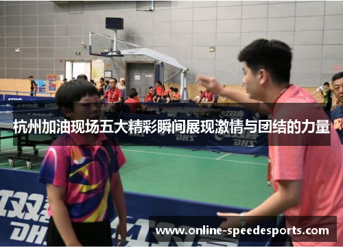杭州加油现场五大精彩瞬间展现激情与团结的力量