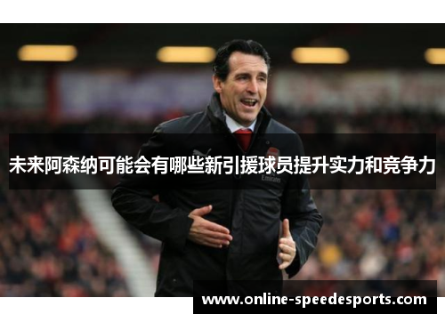 未来阿森纳可能会有哪些新引援球员提升实力和竞争力 未来阿森纳可能会有哪些新引援球员提升实力和竞争力