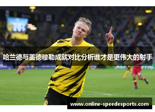 哈兰德与盖德穆勒成就对比分析谁才是更伟大的射手 哈兰德与盖德穆勒成就对比分析谁才是更伟大的射手