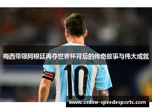 梅西带领阿根廷再夺世界杯背后的传奇故事与伟大成就 梅西带领阿根廷再夺世界杯背后的传奇故事与伟大成就