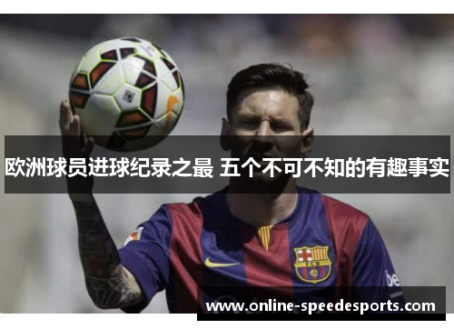 欧洲球员进球纪录之最 五个不可不知的有趣事实 欧洲球员进球纪录之最 五个不可不知的有趣事实