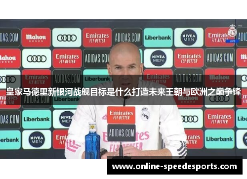 皇家马德里新银河战舰目标是什么打造未来王朝与欧洲之巅争锋 皇家马德里新银河战舰目标是什么打造未来王朝与欧洲之巅争锋