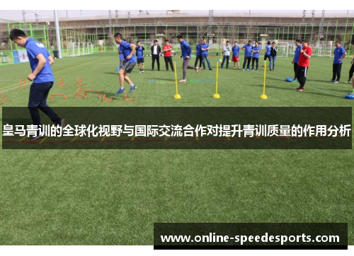 皇马青训的全球化视野与国际交流合作对提升青训质量的作用分析 皇马青训的全球化视野与国际交流合作对提升青训质量的作用分析
