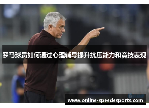 罗马球员如何通过心理辅导提升抗压能力和竞技表现 罗马球员如何通过心理辅导提升抗压能力和竞技表现
