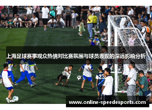 上海足球赛事观众热情对比赛氛围与球员表现的深远影响分析 上海足球赛事观众热情对比赛氛围与球员表现的深远影响分析
