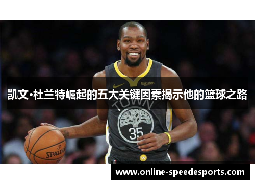 凯文·杜兰特崛起的五大关键因素揭示他的篮球之路 凯文·杜兰特崛起的五大关键因素揭示他的篮球之路