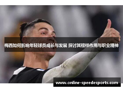 梅西如何影响年轻球员成长与发展 探讨其榜样作用与职业精神 梅西如何影响年轻球员成长与发展 探讨其榜样作用与职业精神