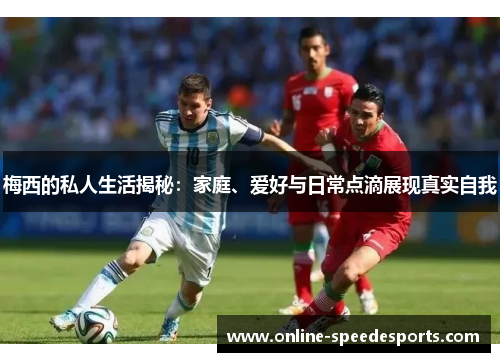 梅西的私人生活揭秘：家庭、爱好与日常点滴展现真实自我