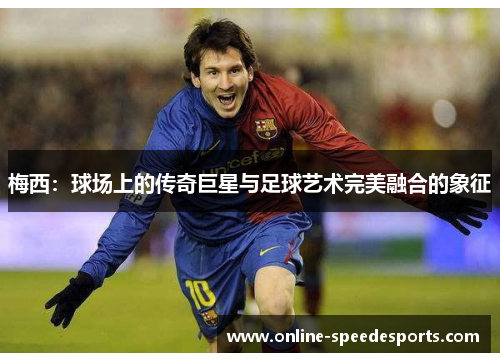 梅西：球场上的传奇巨星与足球艺术完美融合的象征