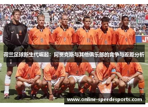 荷兰足球新生代崛起:阿贾克斯与其他俱乐部的竞争与差距分析 荷兰足球新生代崛起:阿贾克斯与其他俱乐部的竞争与差距分析