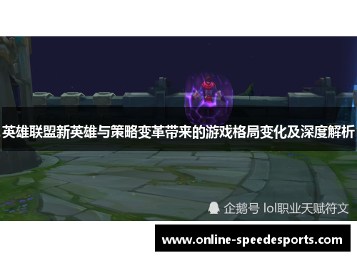 英雄联盟新英雄与策略变革带来的游戏格局变化及深度解析 英雄联盟新英雄与策略变革带来的游戏格局变化及深度解析