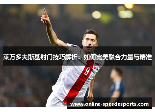 莱万多夫斯基射门技巧解析:如何完美融合力量与精准 莱万多夫斯基射门技巧解析:如何完美融合力量与精准