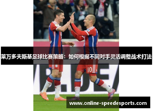 莱万多夫斯基足球比赛策略:如何根据不同对手灵活调整战术打法 莱万多夫斯基足球比赛策略:如何根据不同对手灵活调整战术打法