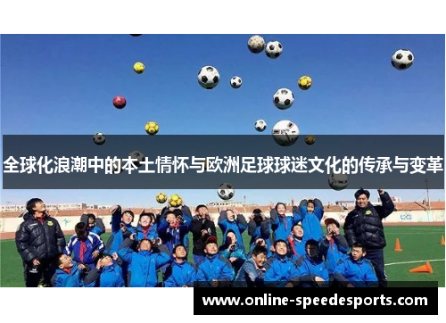 全球化浪潮中的本土情怀与欧洲足球球迷文化的传承与变革 全球化浪潮中的本土情怀与欧洲足球球迷文化的传承与变革