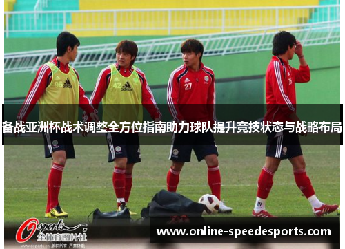 备战亚洲杯战术调整全方位指南助力球队提升竞技状态与战略布局 备战亚洲杯战术调整全方位指南助力球队提升竞技状态与战略布局