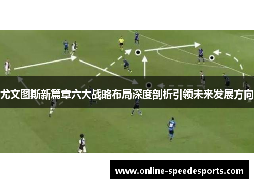 尤文图斯新篇章六大战略布局深度剖析引领未来发展方向