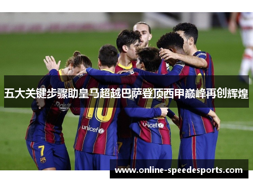 五大关键步骤助皇马超越巴萨登顶西甲巅峰再创辉煌
