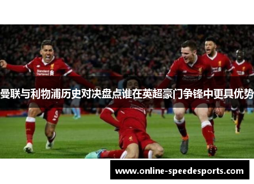 曼联与利物浦历史对决盘点谁在英超豪门争锋中更具优势 曼联与利物浦历史对决盘点谁在英超豪门争锋中更具优势