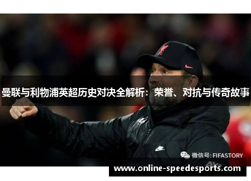 曼联与利物浦英超历史对决全解析：荣誉、对抗与传奇故事