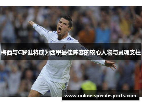 梅西与C罗谁将成为西甲最佳阵容的核心人物与灵魂支柱