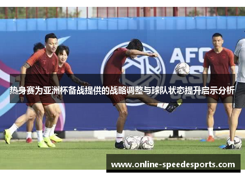 热身赛为亚洲杯备战提供的战略调整与球队状态提升启示分析 热身赛为亚洲杯备战提供的战略调整与球队状态提升启示分析