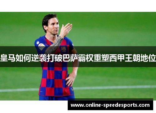 皇马如何逆袭打破巴萨霸权重塑西甲王朝地位 皇马如何逆袭打破巴萨霸权重塑西甲王朝地位
