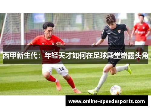 西甲新生代:年轻天才如何在足球殿堂崭露头角 西甲新生代:年轻天才如何在足球殿堂崭露头角