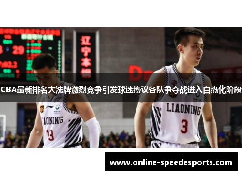 CBA最新排名大洗牌激烈竞争引发球迷热议各队争夺战进入白热化阶段 CBA最新排名大洗牌激烈竞争引发球迷热议各队争夺战进入白热化阶段