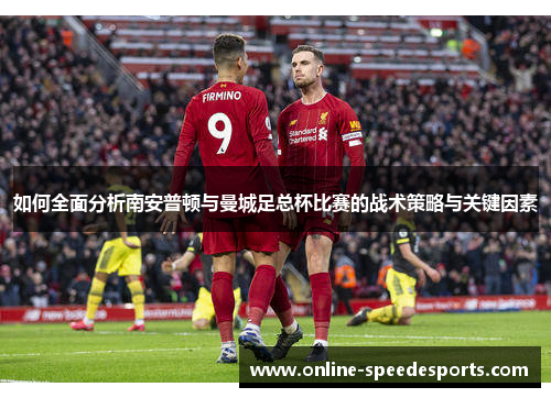 如何全面分析南安普顿与曼城足总杯比赛的战术策略与关键因素 如何全面分析南安普顿与曼城足总杯比赛的战术策略与关键因素