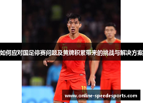 如何应对国足停赛问题及黄牌积累带来的挑战与解决方案 如何应对国足停赛问题及黄牌积累带来的挑战与解决方案