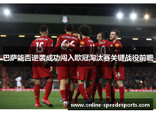 巴萨能否逆袭成功闯入欧冠淘汰赛关键战役前瞻 巴萨能否逆袭成功闯入欧冠淘汰赛关键战役前瞻