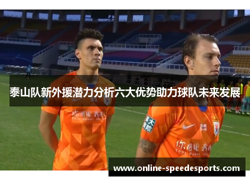 泰山队新外援潜力分析六大优势助力球队未来发展 泰山队新外援潜力分析六大优势助力球队未来发展