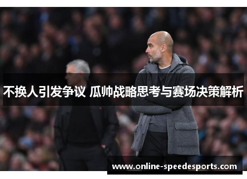 不换人引发争议 瓜帅战略思考与赛场决策解析 不换人引发争议 瓜帅战略思考与赛场决策解析
