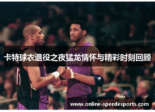 卡特球衣退役之夜猛龙情怀与精彩时刻回顾 卡特球衣退役之夜猛龙情怀与精彩时刻回顾