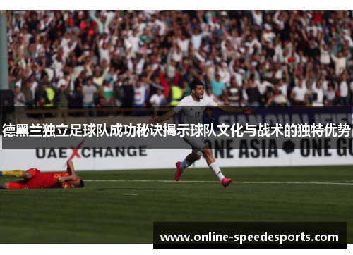 德黑兰独立足球队成功秘诀揭示球队文化与战术的独特优势 德黑兰独立足球队成功秘诀揭示球队文化与战术的独特优势