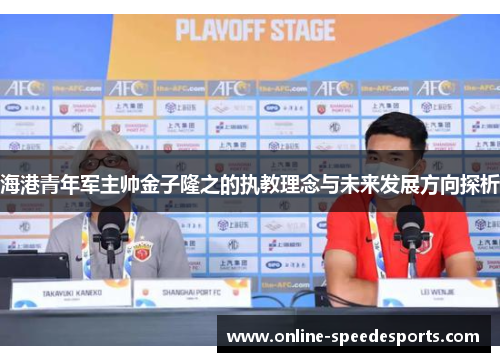 海港青年军主帅金子隆之的执教理念与未来发展方向探析 海港青年军主帅金子隆之的执教理念与未来发展方向探析