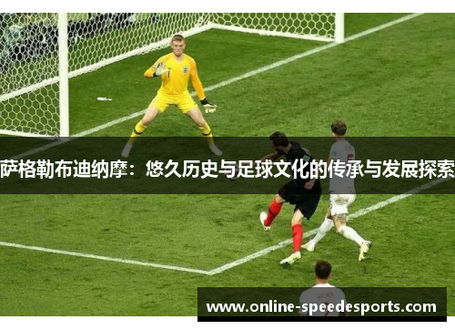 萨格勒布迪纳摩：悠久历史与足球文化的传承与发展探索