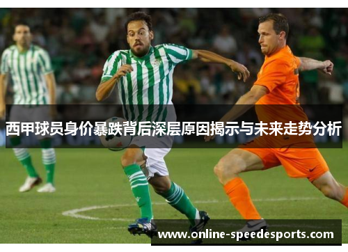西甲球员身价暴跌背后深层原因揭示与未来走势分析