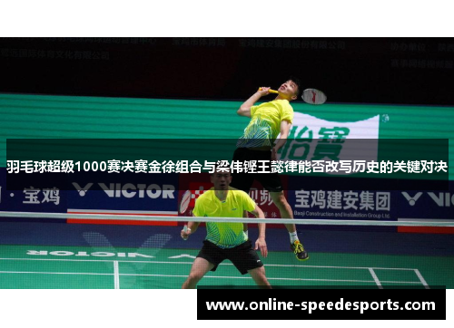 羽毛球超级1000赛决赛金徐组合与梁伟铿王懿律能否改写历史的关键对决