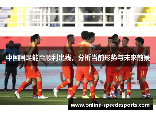 中国国足能否顺利出线,分析当前形势与未来前景 中国国足能否顺利出线,分析当前形势与未来前景
