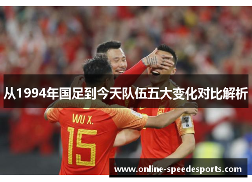 从1994年国足到今天队伍五大变化对比解析