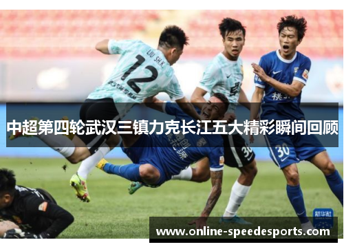 中超第四轮武汉三镇力克长江五大精彩瞬间回顾 中超第四轮武汉三镇力克长江五大精彩瞬间回顾