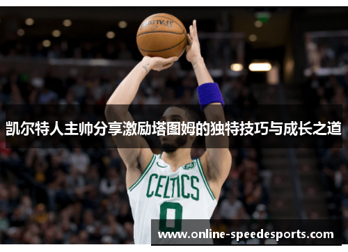 凯尔特人主帅分享激励塔图姆的独特技巧与成长之道 凯尔特人主帅分享激励塔图姆的独特技巧与成长之道