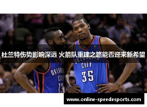 杜兰特伤势影响深远 火箭队重建之路能否迎来新希望 杜兰特伤势影响深远 火箭队重建之路能否迎来新希望