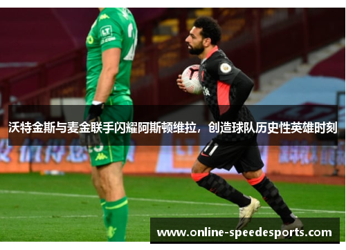 沃特金斯与麦金联手闪耀阿斯顿维拉,创造球队历史性英雄时刻 沃特金斯与麦金联手闪耀阿斯顿维拉,创造球队历史性英雄时刻