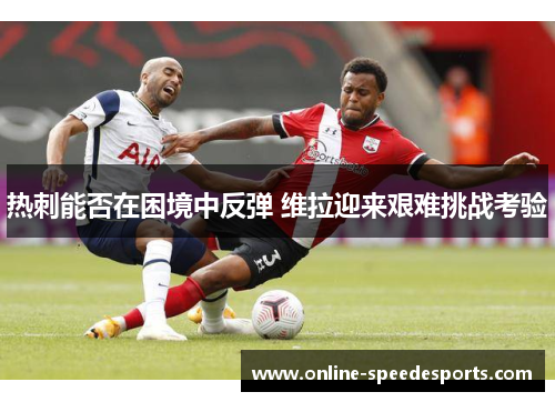 热刺能否在困境中反弹 维拉迎来艰难挑战考验 热刺能否在困境中反弹 维拉迎来艰难挑战考验