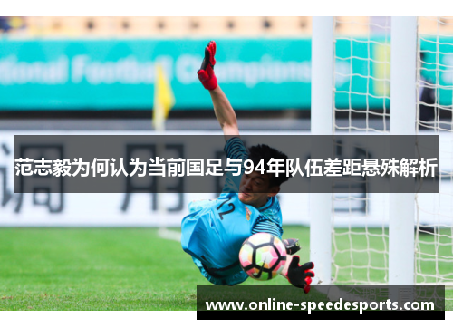 范志毅为何认为当前国足与94年队伍差距悬殊解析