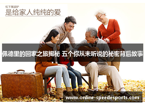 佩德里的回家之旅揭秘 五个你从未听说的秘密背后故事 佩德里的回家之旅揭秘 五个你从未听说的秘密背后故事